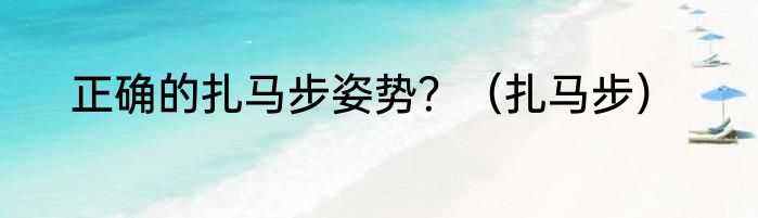 正确的扎马步姿势？（扎马步）