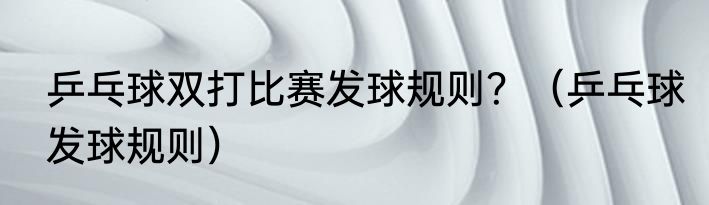 乒乓球双打比赛发球规则？（乒乓球发球规则）