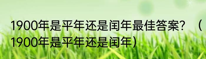 1900年是平年还是闰年最佳答案？（1900年是平年还是闰年）