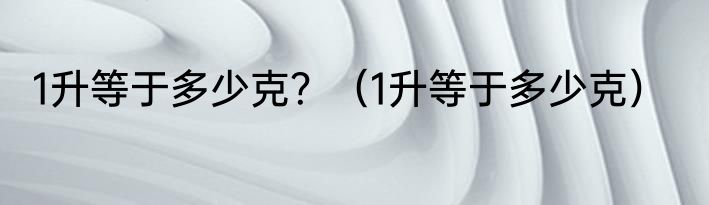 1升等于多少克？（1升等于多少克）