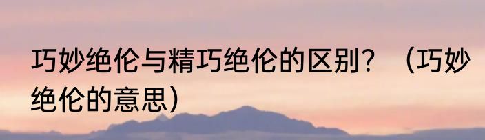 巧妙绝伦与精巧绝伦的区别？（巧妙绝伦的意思）