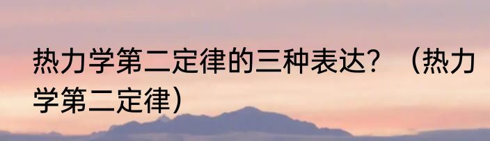 热力学第二定律的三种表达？（热力学第二定律）