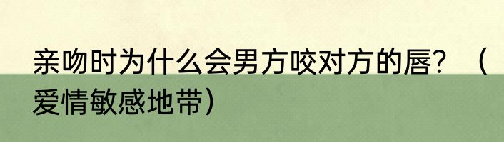 亲吻时为什么会男方咬对方的唇？（爱情敏感地带）