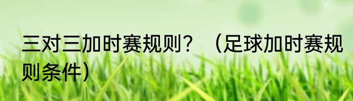 三对三加时赛规则？（足球加时赛规则条件）