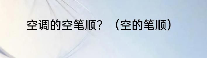 空调的空笔顺？（空的笔顺）