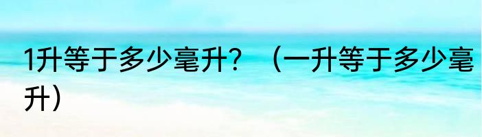 1升等于多少毫升？（一升等于多少毫升）