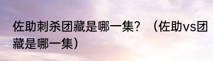 佐助刺杀团藏是哪一集？（佐助vs团藏是哪一集）