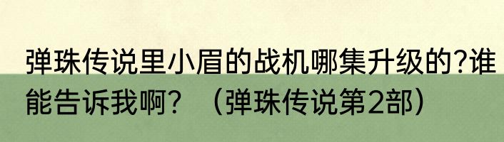 弹珠传说里小眉的战机哪集升级的?谁能告诉我啊？（弹珠传说第2部）