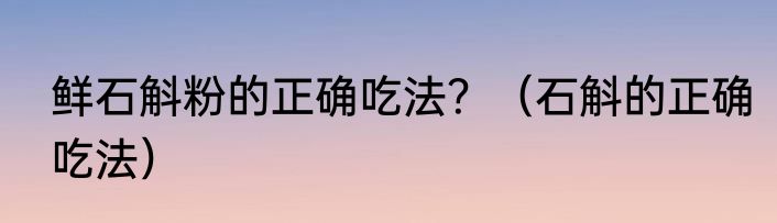 鲜石斛粉的正确吃法？（石斛的正确吃法）