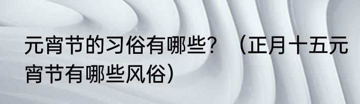 元宵节的习俗有哪些？（正月十五元宵节有哪些风俗）