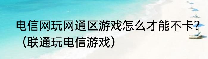 电信网玩网通区游戏怎么才能不卡？（联通玩电信游戏）