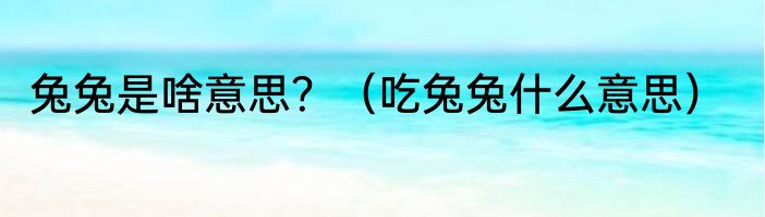 兔兔是啥意思？（吃兔兔什么意思）