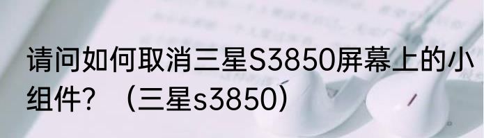 请问如何取消三星S3850屏幕上的小组件？（三星s3850）