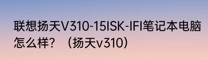 联想扬天V310-15ISK-IFI笔记本电脑怎么样？（扬天v310）