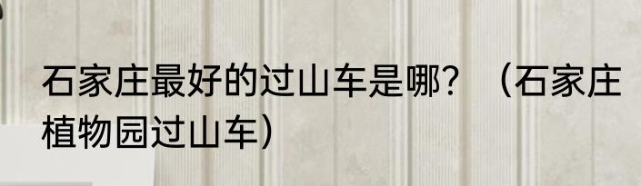 石家庄最好的过山车是哪？（石家庄植物园过山车）