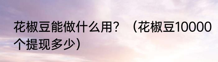 花椒豆能做什么用？（花椒豆10000个提现多少）