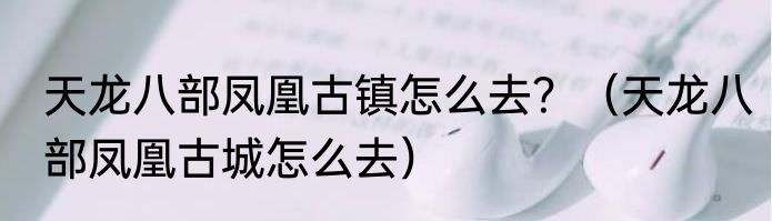 天龙八部凤凰古镇怎么去？（天龙八部凤凰古城怎么去）