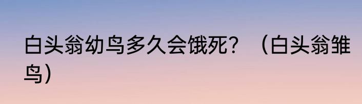 白头翁幼鸟多久会饿死？（白头翁雏鸟）