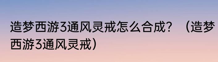 造梦西游3通风灵戒怎么合成？（造梦西游3通风灵戒）