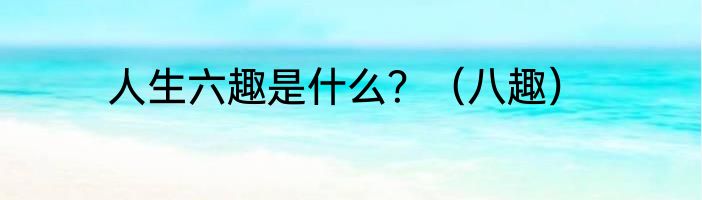 人生六趣是什么？（八趣）