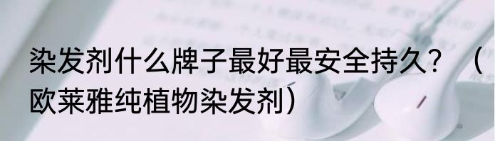 染发剂什么牌子最好最安全持久？（欧莱雅纯植物染发剂）