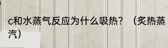 c和水蒸气反应为什么吸热？（炙热蒸汽）