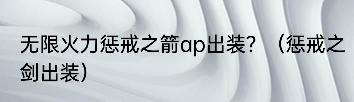 无限火力惩戒之箭ap出装？（惩戒之剑出装）