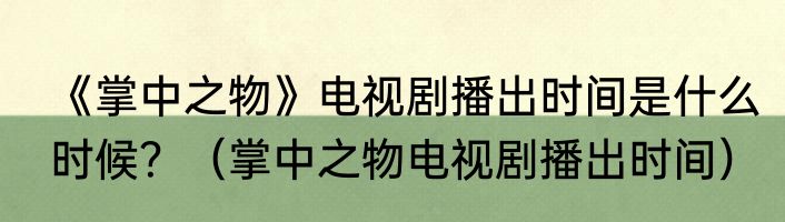 《掌中之物》电视剧播出时间是什么时候？（掌中之物电视剧播出时间）