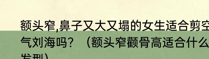 额头窄,鼻子又大又塌的女生适合剪空气刘海吗？（额头窄颧骨高适合什么发型）