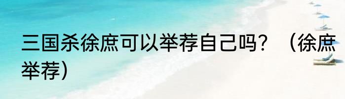 三国杀徐庶可以举荐自己吗？（徐庶举荐）