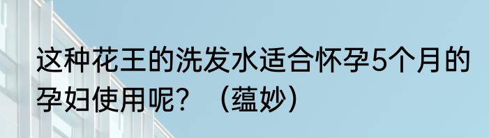这种花王的洗发水适合怀孕5个月的孕妇使用呢？（蕴妙）