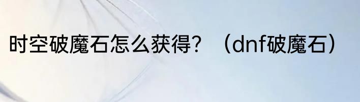 时空破魔石怎么获得？（dnf破魔石）