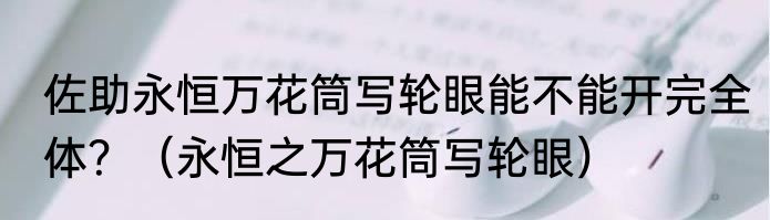 佐助永恒万花筒写轮眼能不能开完全体？（永恒之万花筒写轮眼）