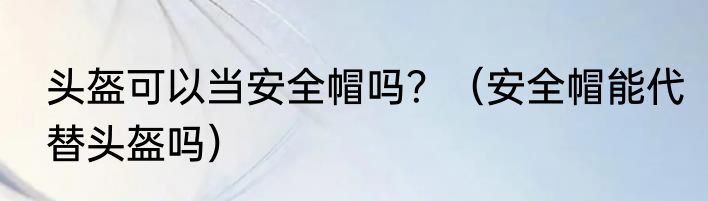 头盔可以当安全帽吗？（安全帽能代替头盔吗）