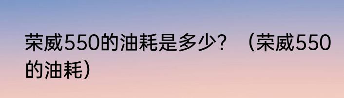 荣威550的油耗是多少？（荣威550的油耗）
