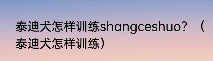 泰迪犬怎样训练shangceshuo？（泰迪犬怎样训练）
