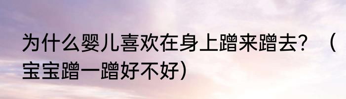 为什么婴儿喜欢在身上蹭来蹭去？（宝宝蹭一蹭好不好）
