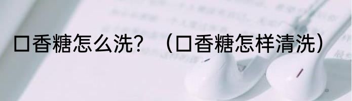 口香糖怎么洗？（口香糖怎样清洗）