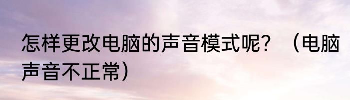 怎样更改电脑的声音模式呢？（电脑声音不正常）