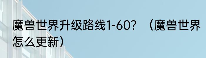 魔兽世界升级路线1-60？（魔兽世界怎么更新）