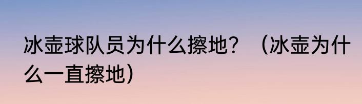 冰壶球队员为什么擦地？（冰壶为什么一直擦地）