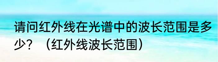 请问红外线在光谱中的波长范围是多少？（红外线波长范围）