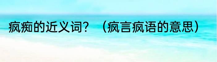 疯痴的近义词？（疯言疯语的意思）