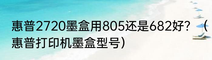惠普2720墨盒用805还是682好？（惠普打印机墨盒型号）