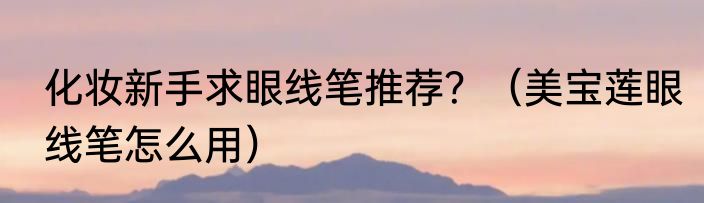 化妆新手求眼线笔推荐？（美宝莲眼线笔怎么用）