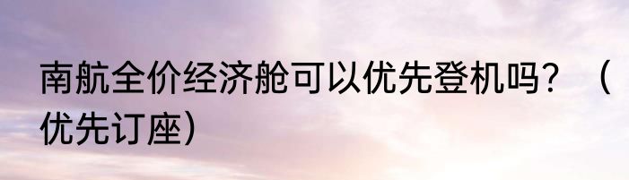 南航全价经济舱可以优先登机吗？（优先订座）