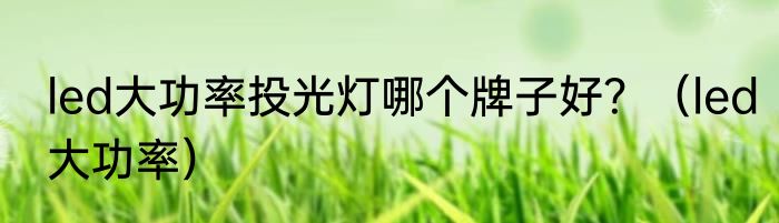 led大功率投光灯哪个牌子好？（led大功率）