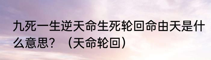 九死一生逆天命生死轮回命由天是什么意思？（天命轮回）