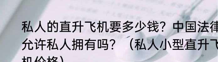 私人的直升飞机要多少钱？中国法律允许私人拥有吗？（私人小型直升飞机价格）
