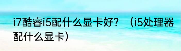 i7酷睿i5配什么显卡好？（i5处理器配什么显卡）